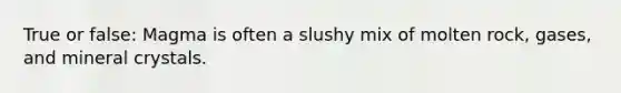 True or false: Magma is often a slushy mix of molten rock, gases, and mineral crystals.