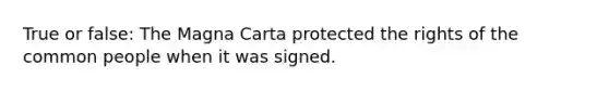 True or false: The Magna Carta protected the rights of the common people when it was signed.