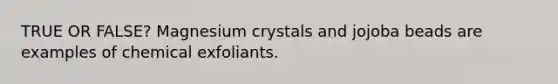 TRUE OR FALSE? Magnesium crystals and jojoba beads are examples of chemical exfoliants.