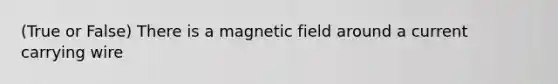 (True or False) There is a magnetic field around a current carrying wire