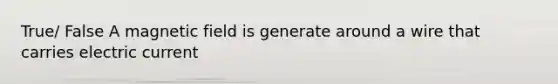 True/ False A magnetic field is generate around a wire that carries electric current