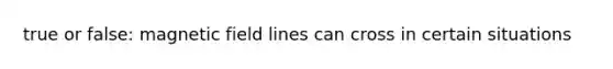 true or false: magnetic field lines can cross in certain situations