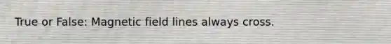 True or False: Magnetic field lines always cross.