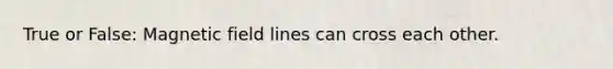 True or False: Magnetic field lines can cross each other.
