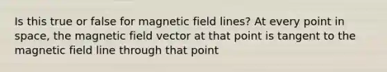 Is this true or false for magnetic field lines? At every point in space, the magnetic field vector at that point is tangent to the magnetic field line through that point