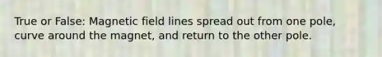 True or False: Magnetic field lines spread out from one pole, curve around the magnet, and return to the other pole.