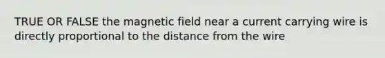 TRUE OR FALSE the magnetic field near a current carrying wire is directly proportional to the distance from the wire