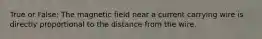 True or False: The magnetic field near a current carrying wire is directly proportional to the distance from the wire.