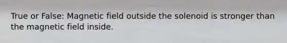 True or False: Magnetic field outside the solenoid is stronger than the magnetic field inside.