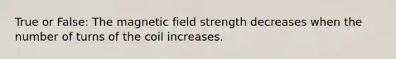 True or False: The magnetic field strength decreases when the number of turns of the coil increases.