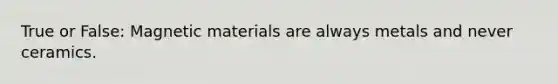 True or False: Magnetic materials are always metals and never ceramics.