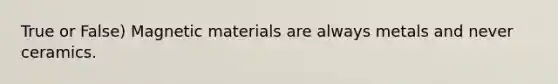 True or False) <a href='https://www.questionai.com/knowledge/kgARqXjSpF-magnetic-materials' class='anchor-knowledge'>magnetic materials</a> are always metals and never ceramics.