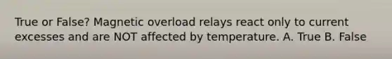 True or False? Magnetic overload relays react only to current excesses and are NOT affected by temperature. A. True B. False