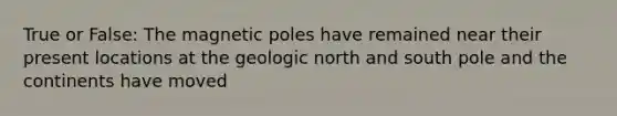 True or False: The magnetic poles have remained near their present locations at the geologic <a href='https://www.questionai.com/knowledge/kAdz8zgqJl-north-and-south' class='anchor-knowledge'>north and south</a> pole and the continents have moved