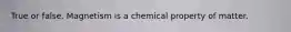 True or false. Magnetism is a chemical property of matter.