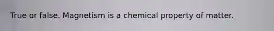 True or false. Magnetism is a chemical property of matter.