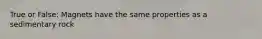 True or False: Magnets have the same properties as a sedimentary rock
