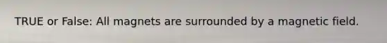 TRUE or False: All magnets are surrounded by a magnetic field.