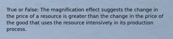 True or False: The magnification effect suggests the change in the price of a resource is greater than the change in the price of the good that uses the resource intensively in its production process.