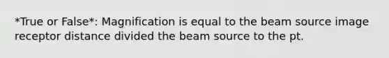 *True or False*: Magnification is equal to the beam source image receptor distance divided the beam source to the pt.