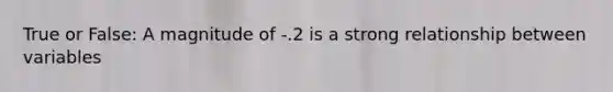 True or False: A magnitude of -.2 is a strong relationship between variables