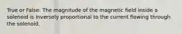 True or False: The magnitude of the magnetic field inside a solenoid is inversely proportional to the current flowing through the solenoid.