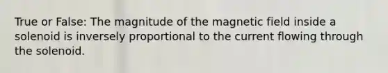 True or False: The magnitude of the magnetic field inside a solenoid is inversely proportional to the current flowing through the solenoid.