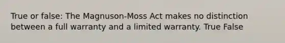 True or false: The Magnuson-Moss Act makes no distinction between a full warranty and a limited warranty. True False