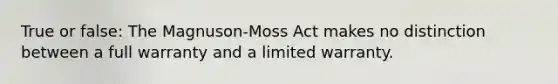 True or false: The Magnuson-Moss Act makes no distinction between a full warranty and a limited warranty.