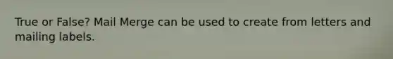 True or False? Mail Merge can be used to create from letters and mailing labels.