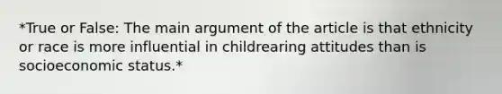 *True or False: The main argument of the article is that ethnicity or race is more influential in childrearing attitudes than is socioeconomic status.*