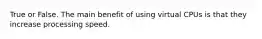 True or False. The main benefit of using virtual CPUs is that they increase processing speed.