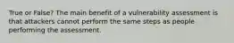 True or False? The main benefit of a vulnerability assessment is that attackers cannot perform the same steps as people performing the assessment.
