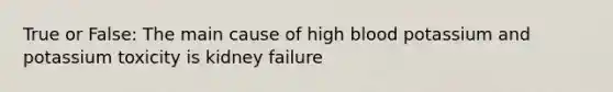 True or False: The main cause of high blood potassium and potassium toxicity is kidney failure