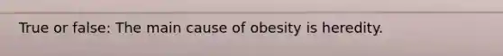 True or false: The main cause of obesity is heredity.