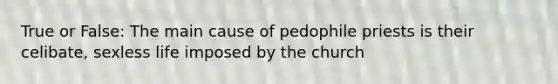 True or False: The main cause of pedophile priests is their celibate, sexless life imposed by the church