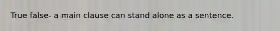 True false- a main clause can stand alone as a sentence.