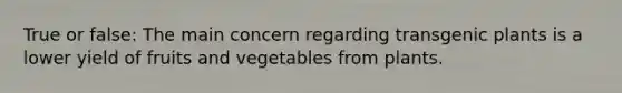 True or false: The main concern regarding transgenic plants is a lower yield of fruits and vegetables from plants.