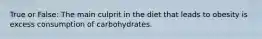 True or False: The main culprit in the diet that leads to obesity is excess consumption of carbohydrates.