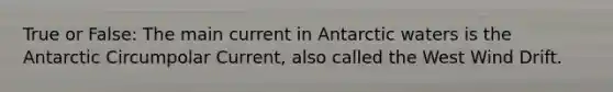 True or False: The main current in Antarctic waters is the Antarctic Circumpolar Current, also called the West Wind Drift.