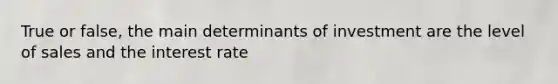 True or false, the main determinants of investment are the level of sales and the interest rate