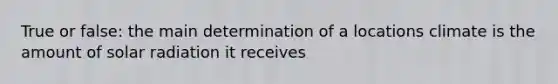 True or false: the main determination of a locations climate is the amount of solar radiation it receives