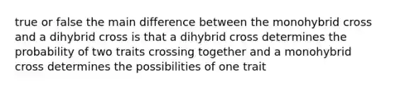 true or false the main difference between the monohybrid cross and a dihybrid cross is that a dihybrid cross determines the probability of two traits crossing together and a monohybrid cross determines the possibilities of one trait