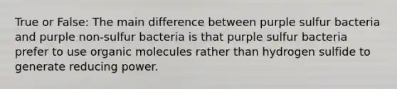 True or False: The main difference between purple sulfur bacteria and purple non-sulfur bacteria is that purple sulfur bacteria prefer to use <a href='https://www.questionai.com/knowledge/kjUwUacPFG-organic-molecules' class='anchor-knowledge'>organic molecules</a> rather than hydrogen sulfide to generate reducing power.