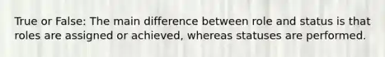 True or False: The main difference between role and status is that roles are assigned or achieved, whereas statuses are performed.