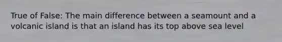 True of False: The main difference between a seamount and a volcanic island is that an island has its top above sea level