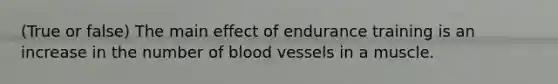 (True or false) The main effect of endurance training is an increase in the number of <a href='https://www.questionai.com/knowledge/kZJ3mNKN7P-blood-vessels' class='anchor-knowledge'>blood vessels</a> in a muscle.