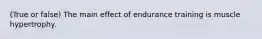 (True or false) The main effect of endurance training is muscle hypertrophy.