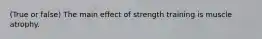 (True or false) The main effect of strength training is muscle atrophy.