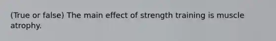 (True or false) The main effect of strength training is muscle atrophy.